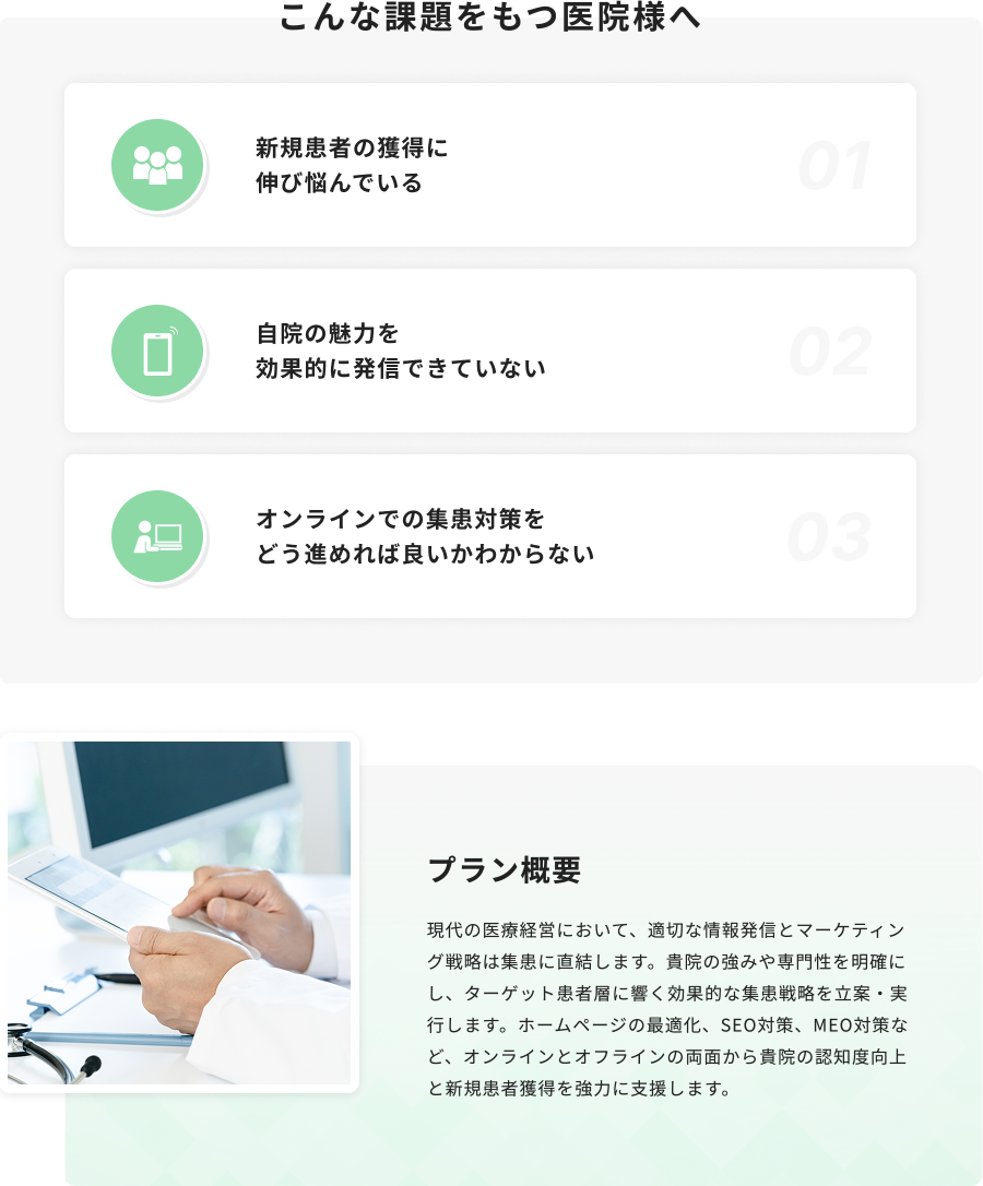 現代の医療経営において、適切な情報発信とマーケティング戦略は集患に直結します。貴院の強みや専門性を明確にし、ターゲット患者層に響く効果的な集患戦略を立案・実行します。ホームページの最適化、SEO対策、MEO対策など、オンラインとオフラインの両面から貴院の認知度向上と新規患者獲得を強力に支援します。